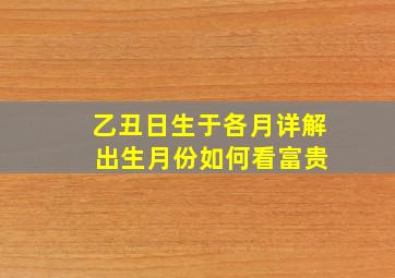 乙丑日生于各月详解 出生月份如何看富贵